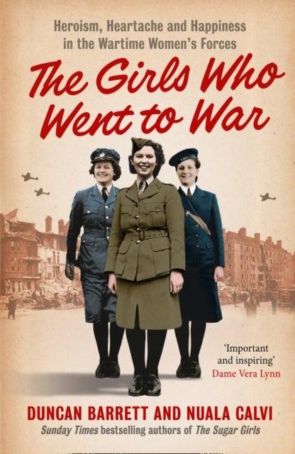 The Girls Who Went to War - Heroism, Heartache and Happiness in the Wartime Women’s Forces