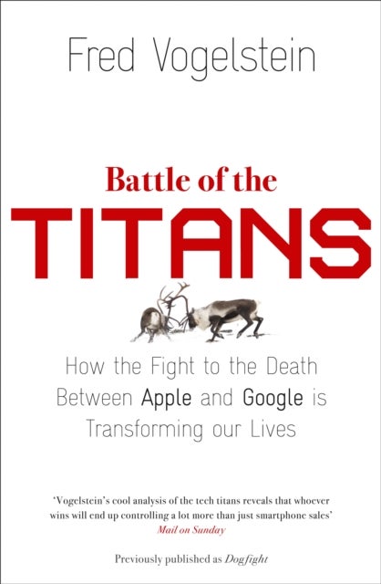 Battle of the Titans - How the Fight to the Death Between Apple and Google is Transforming Our Lives (Previously Published as ‘Dogfight’)