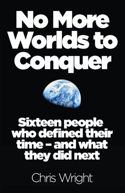No More Worlds to Conquer - Sixteen People Who Defined Their Time – and What They Did Next