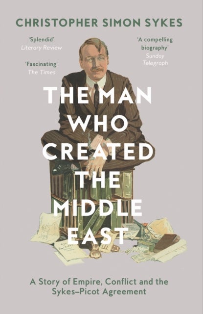 The Man Who Created the Middle East - A Story of Empire, Conflict and the Sykes-Picot Agreement