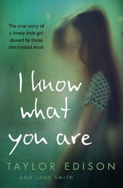 I Know What You Are - The True Story of a Lonely Little Girl Abused by Those She Trusted Most