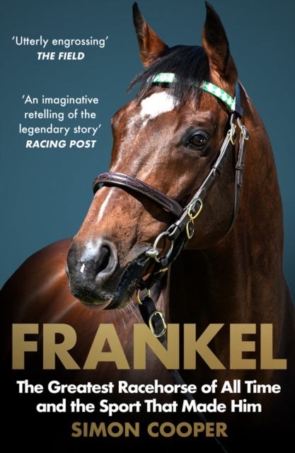 Frankel - The Greatest Racehorse of All Time and the Sport That Made Him