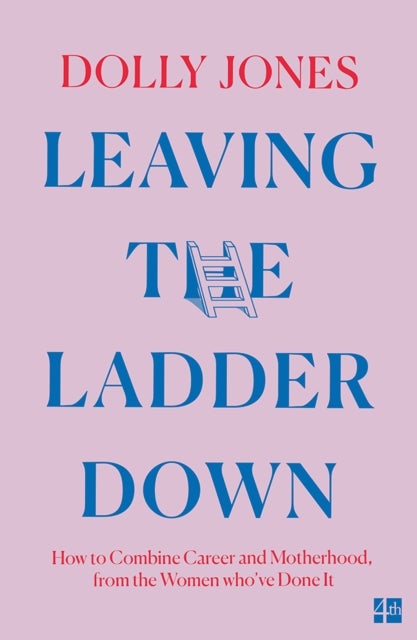 Leaving the Ladder Down - How to Combine Career and Motherhood, from the Women Who’Ve Done it