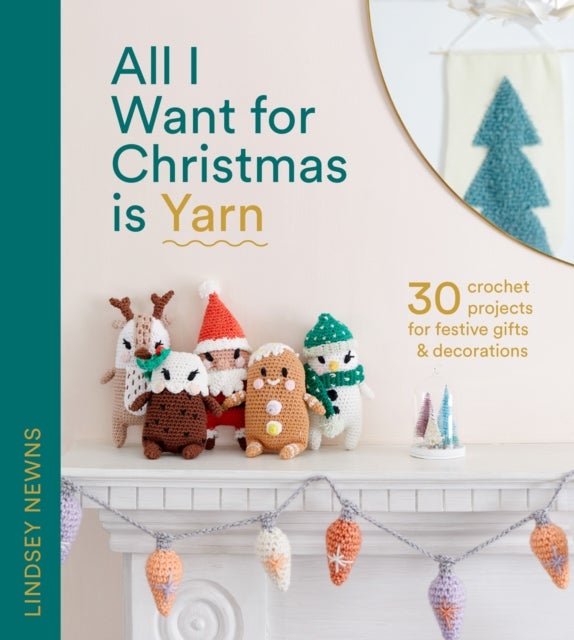 All I Want for Christmas Is Yarn - 30 Crochet Projects for Festive Gifts and Decorations