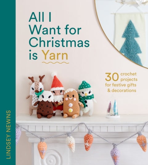 All I Want for Christmas Is Yarn - 30 Crochet Projects for Festive Gifts and Decorations