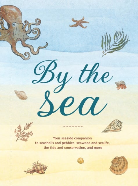 By the Sea - Your Coastline Companion, from Beautiful Beaches and Marine Miscellany, to Stunning Seashells, Seaweed, and Sealife
