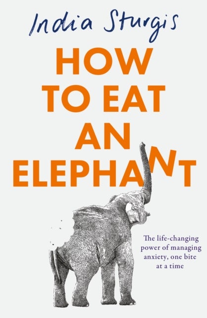How to Eat an Elephant - The Life-Changing Power of Managing Anxiety, One Bite at a Time