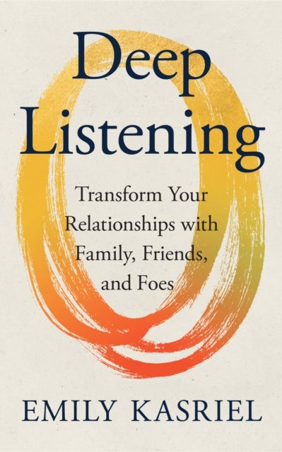 Deep Listening - Transform Your Relationships with Family, Friends and Foes