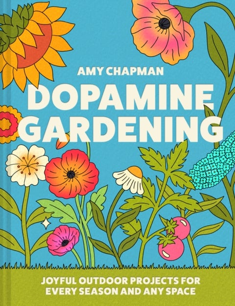 Dopamine Gardening - 52 Joyful Outdoor Projects for Every Season and Any Space