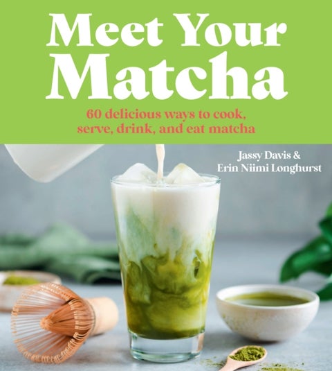 Meet Your Matcha - 60 Delicious Ways to Cook, Serve, Drink and Eat Matcha