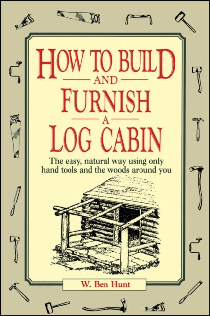 How to Build and Furnish a Log Cabin - The Easy, Natural Way Using Only Hand Tools and the Woods Around You