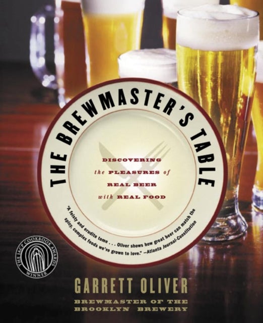 The Brewmaster's Table: Discovering The Pleasures Of Real Beer With Real Food - Discovering The Pleasures Of Real Beer With Real Food