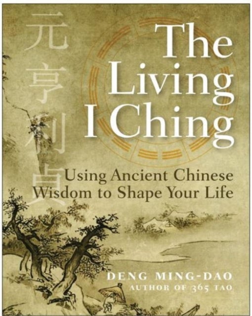 The Living I Ching: Using Ancient Chinese Wisdom To Shape Your Life - Using Ancient Chinese Wisdom To Shape Your Life