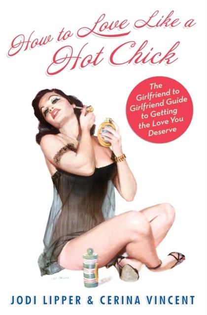 How To Love Like a Hot Chick - The Girlfriend to Girlfriend Guide to Getting the Love You Deserve