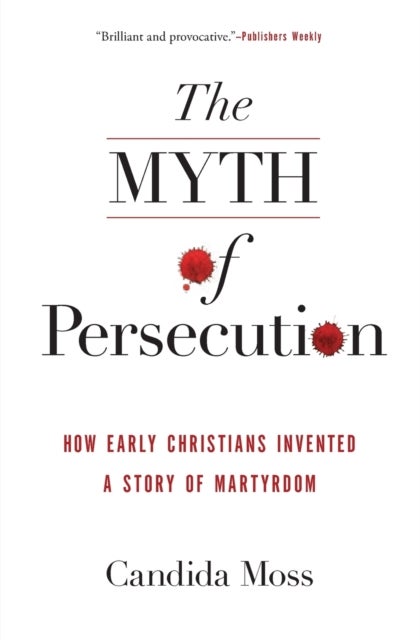The Myth of Persecution: How Early Christians Invented a Story of Martyrdom - How Early Christians Invented a Story of Martyrdom