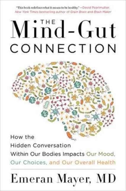 The Mind-Gut Connection - How the Hidden Conversation Within Our Bodies Impacts Our Mood, Our Choices, and Our Overall Health