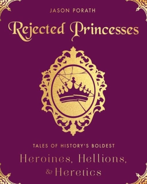 Rejected Princesses - Tales of History's Boldest Heroines, Hellions, and Heretics