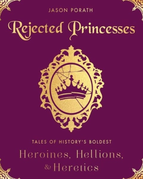 Rejected Princesses - Tales of History's Boldest Heroines, Hellions, and Heretics