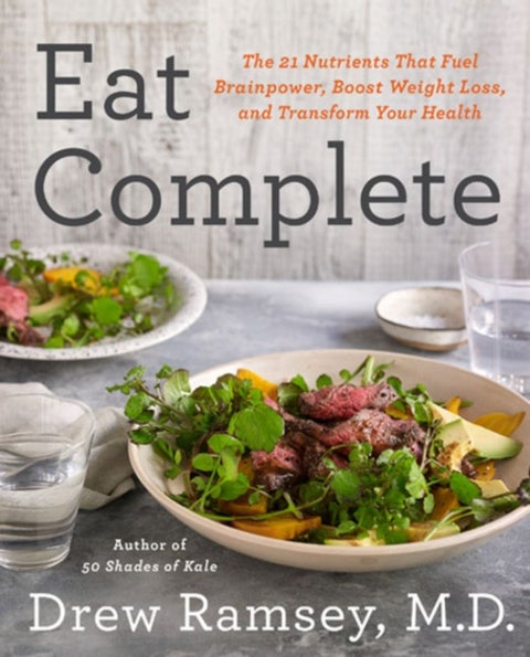 Eat Complete - The 21 Nutrients That Fuel Brainpower, Boost Weight Loss, and Transform Your Health