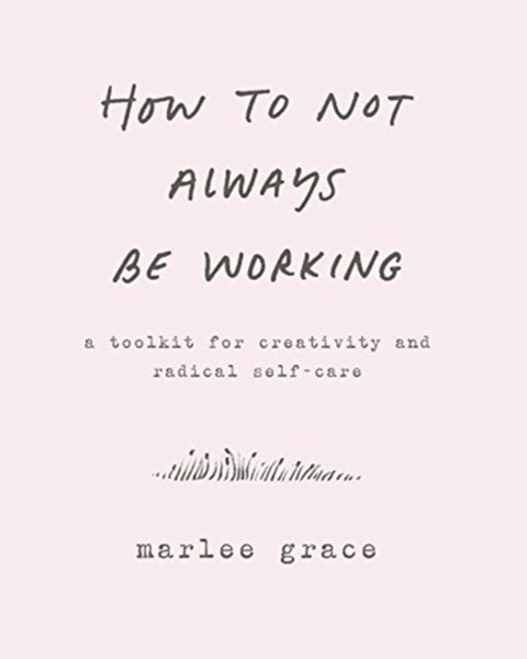 How to Not Always Be Working - A Toolkit for Creativity and Radical Self-Care
