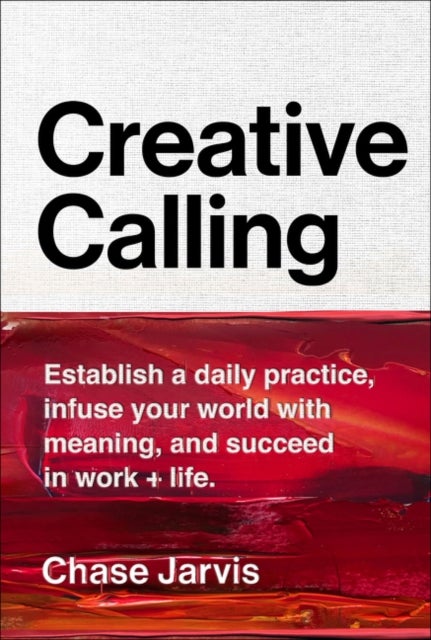 Creative Calling - Establish a Daily Practice, Infuse Your World with Meaning, and Succeed in Work + Life