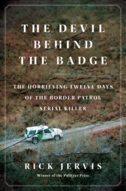 The Devil Behind the Badge - The Horrifying Twelve Days of the Border Patrol Serial Killer