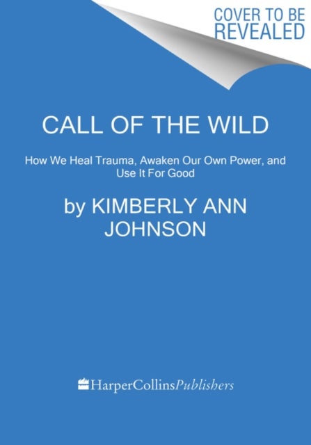 Call of the Wild - How We Heal Trauma, Awaken Our Own Power, and Use It for Good