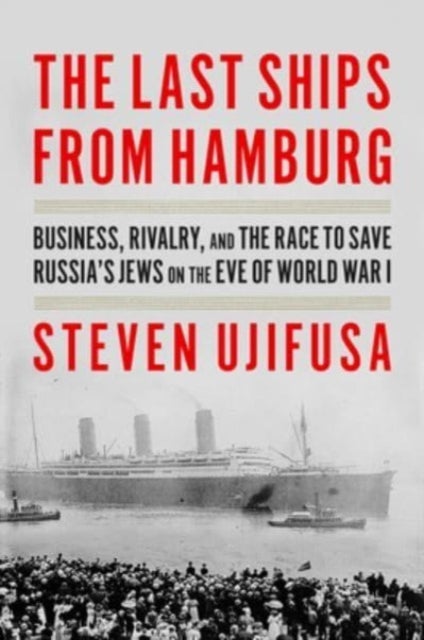 Last Ships from Hamburg - Business, Rivalry, and the Race to Save Russia's Jews on the Eve of World War I