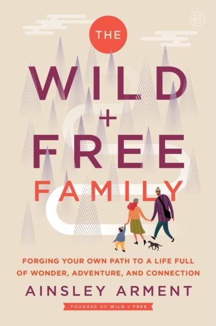 The Wild and Free Family - Forging Your Own Path to a Life Full of Wonder, Adventure, and Connection