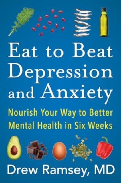 Eat to Beat Depression and Anxiety - Nourish Your Way to Better Mental Health in Six Weeks