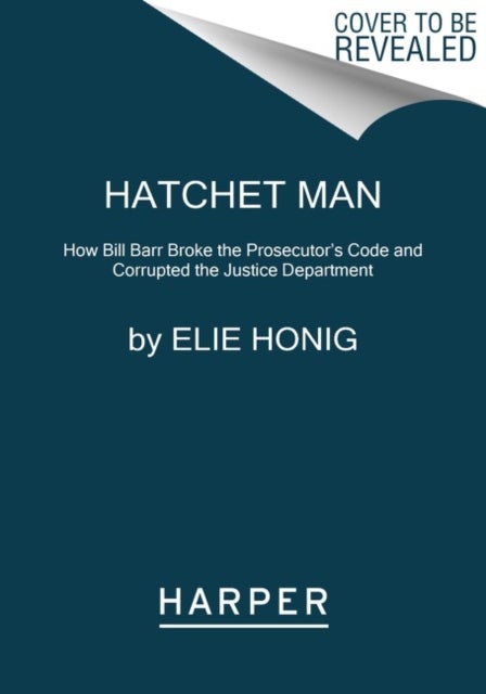 Hatchet Man - How Bill Barr Broke the Prosecutor's Code and Corrupted the Justice Department