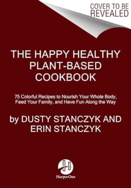 The Happy Healthy Plant-Based Cookbook - 75+ Colorful Recipes to Nourish Your Whole Body, Feed Your Family, and Have Fun Along the Way