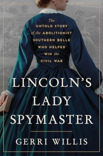 Lincoln’s Lady Spymaster - The Untold Story of the Abolitionist Southern Belle Who Helped Win the Civil War