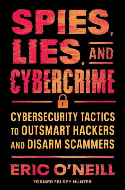 Spies, Lies, and Cybercrime - Cybersecurity Tactics to Outsmart Hackers and Disarm Scammers