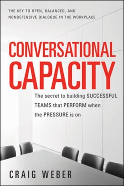 Conversational Capacity: The Secret to Building Successful Teams That Perform When the Pressure Is O