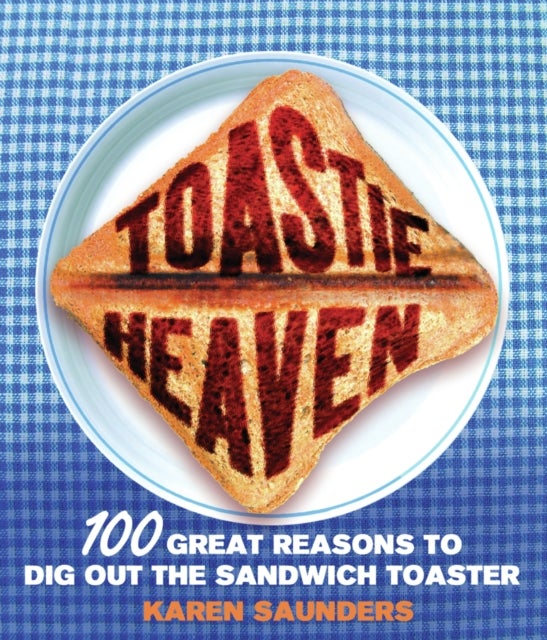 Toastie Heaven - 100 great reasons to dig out the sandwich toaster