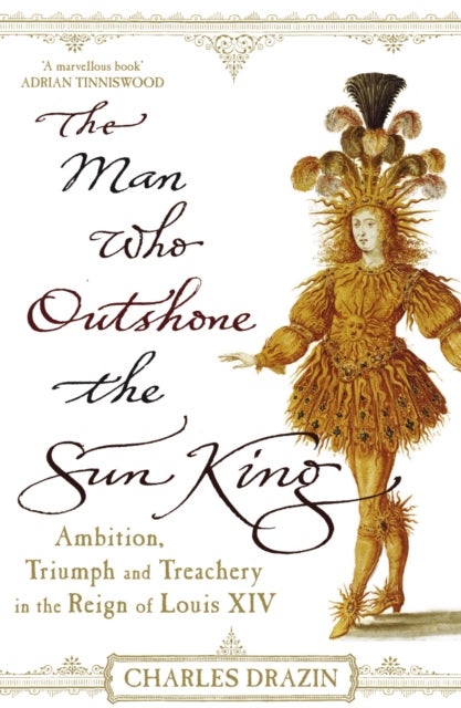 The Man Who Outshone The Sun King - Ambition, Triumph and Treachery in the Reign of Louis XIV