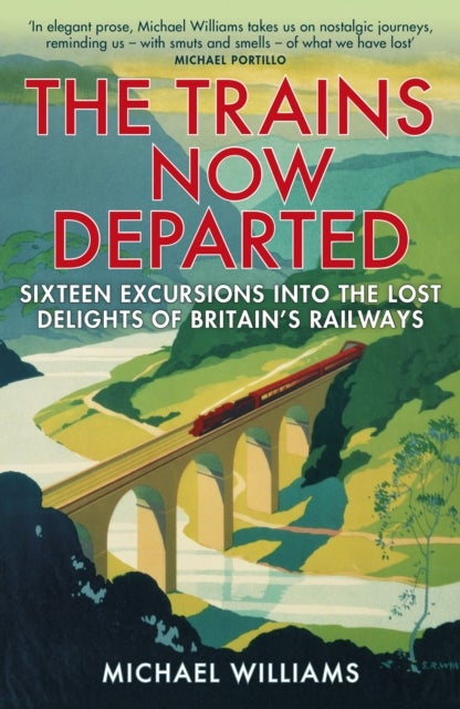 The Trains Now Departed - Sixteen Excursions into the Lost Delights of Britain's Railways