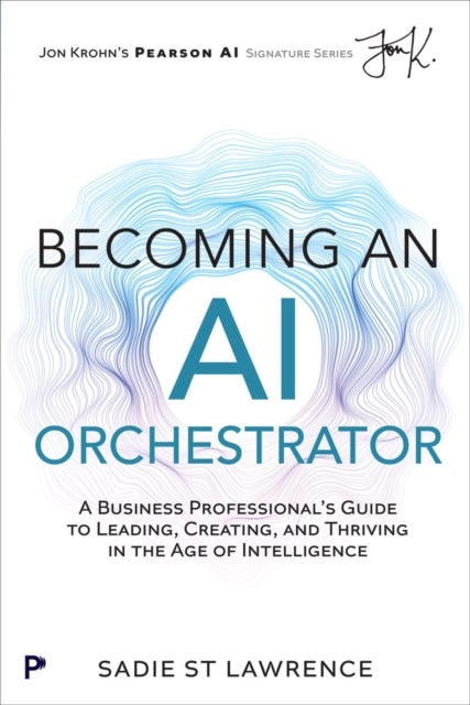 Becoming An AI Orchestrator - A Business Professional's Guide to Leading, Creating, and Thriving in the Age of Intelligence