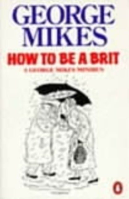 How to be a Brit - The hilariously accurate, witty and indispensable manual for everyone longing to attain True Britishness
