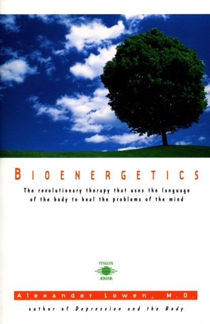 Bioenergetics - The Revolutionary Therapy That Uses the Language of the Body to Heal the Problems of the Mind