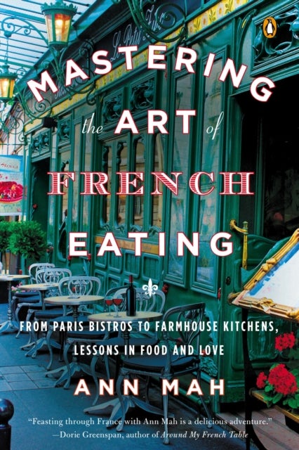 Mastering the Art of French Eating - From Paris Bistros to Farmhouse Kitchens, Lessons in Food and Love