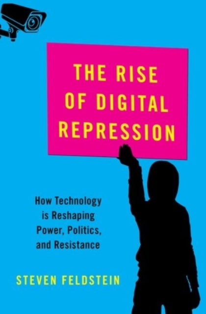 The Rise of Digital Repression - How Technology is Reshaping Power, Politics, and Resistance