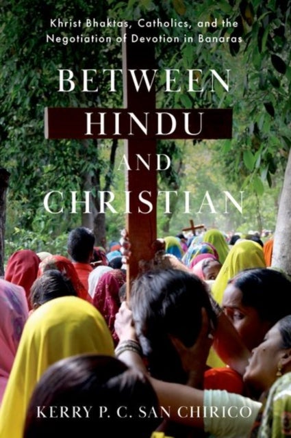 Between Hindu and Christian - Khrist Bhaktas, Catholics, and the Negotiation of Devotion in Banaras