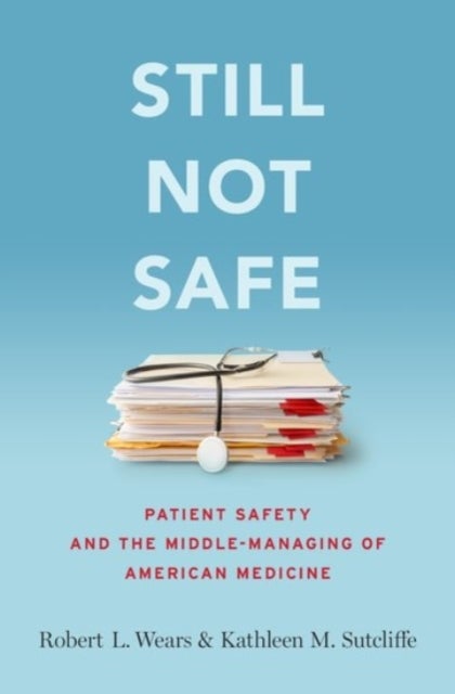 Still Not Safe - Patient Safety and the Middle-Managing of American Medicine