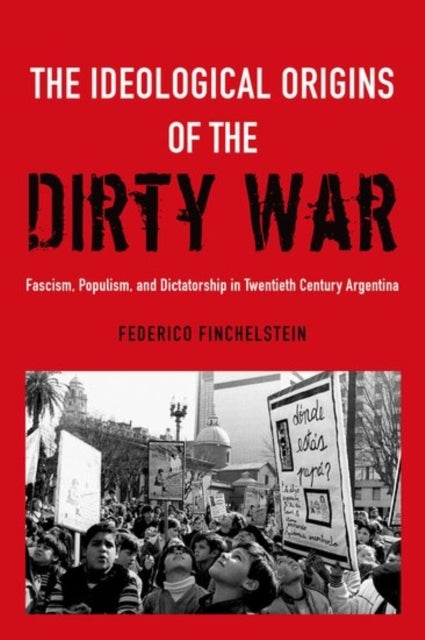 The Ideological Origins of the Dirty War - Fascism, Populism, and Dictatorship in Twentieth Century Argentina