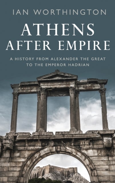 Athens After Empire - A History from Alexander the Great to the Emperor Hadrian