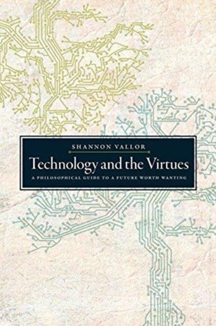 Technology and the Virtues - A Philosophical Guide to a Future Worth Wanting