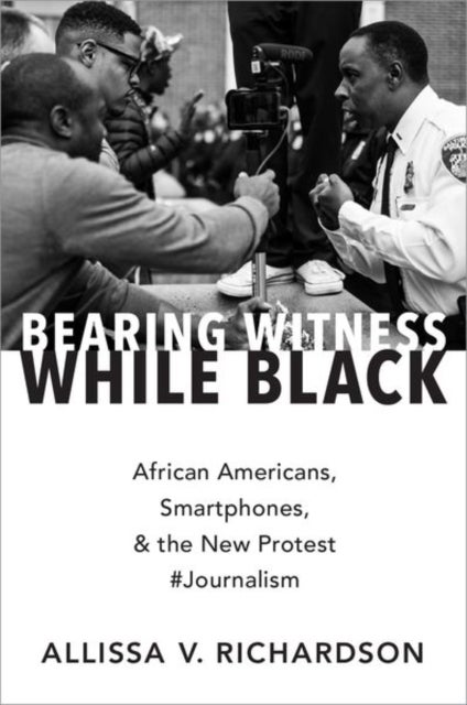 Bearing Witness While Black - African Americans, Smartphones, and the New Protest #Journalism