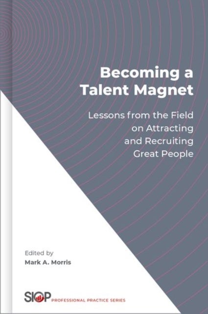 Becoming a Talent Magnet - Lessons from the Field on Attracting and Recruiting Great People